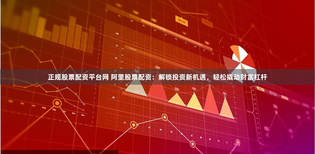 正规股票配资平台网 阿里股票配资：解锁投资新机遇，轻松撬动财富杠杆