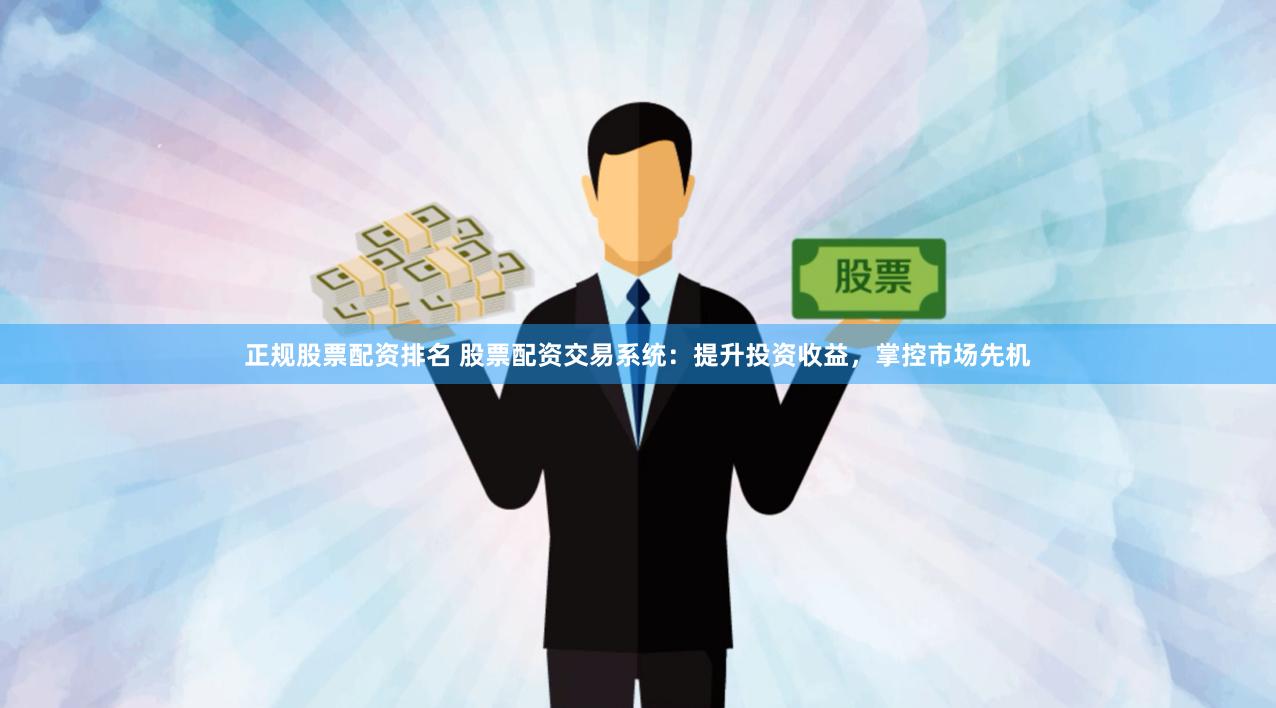 正规股票配资排名 股票配资交易系统：提升投资收益，掌控市场先机