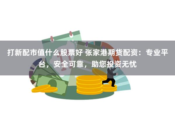 打新配市值什么股票好 张家港期货配资：专业平台，安全可靠，助您投资无忧