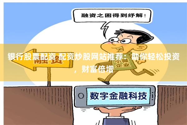 银行股票配资 配资炒股网站推荐：助你轻松投资，财富倍增