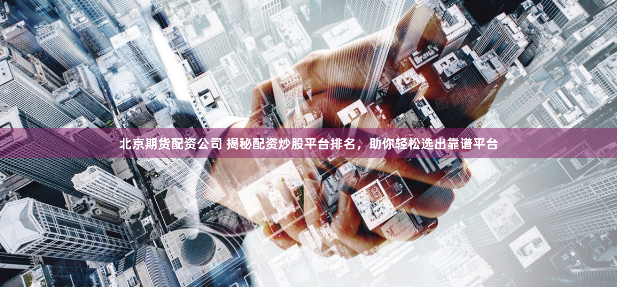 北京期货配资公司 揭秘配资炒股平台排名，助你轻松选出靠谱平台