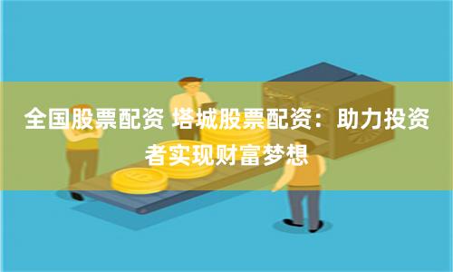 全国股票配资 塔城股票配资：助力投资者实现财富梦想