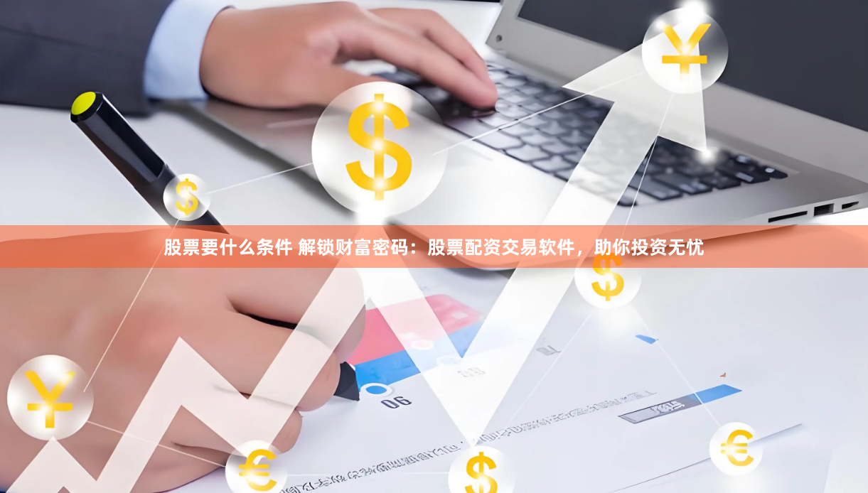 股票要什么条件 解锁财富密码：股票配资交易软件，助你投资无忧