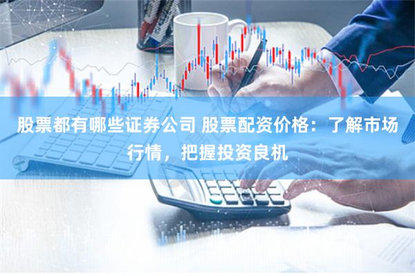 股票都有哪些证券公司 股票配资价格：了解市场行情，把握投资良机