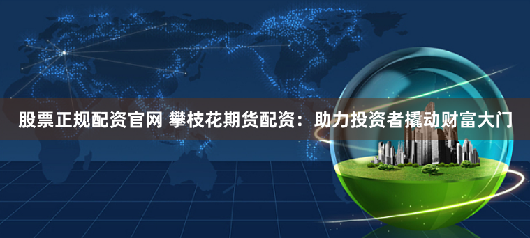 股票正规配资官网 攀枝花期货配资：助力投资者撬动财富大门