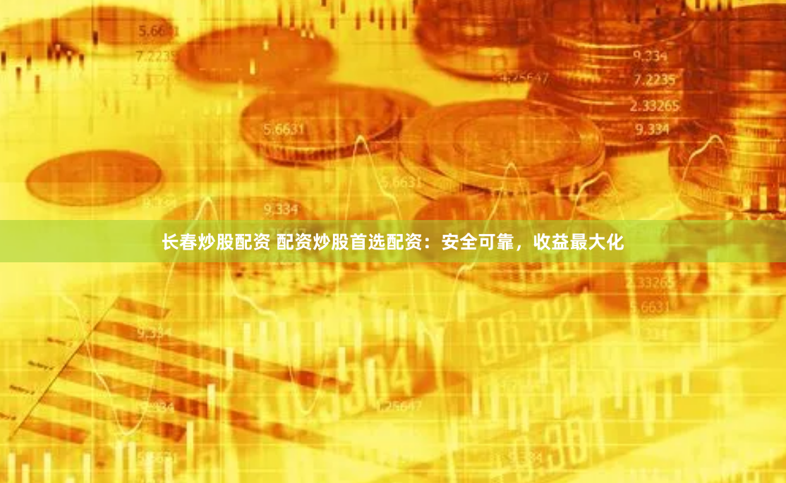 长春炒股配资 配资炒股首选配资：安全可靠，收益最大化