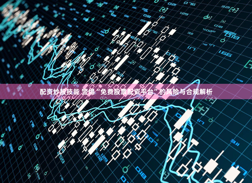 配资炒股技能 警惕“免费股票配资平台”的风险与合规解析