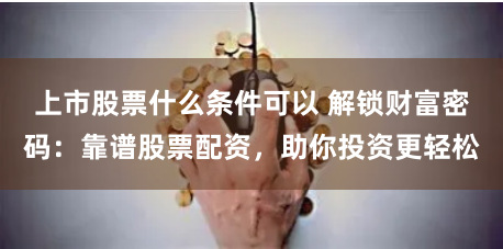 上市股票什么条件可以 解锁财富密码：靠谱股票配资，助你投资更轻松