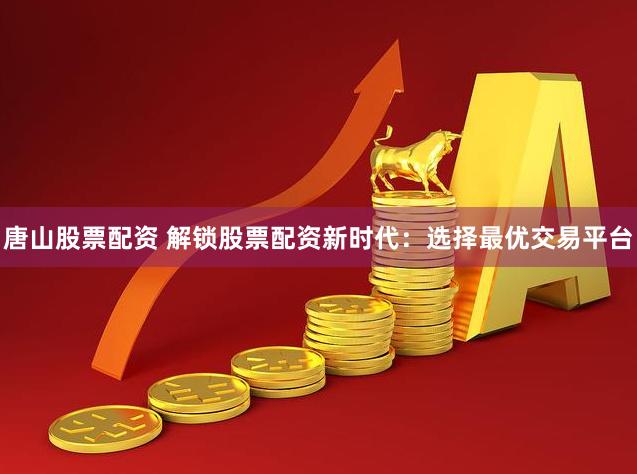唐山股票配资 解锁股票配资新时代：选择最优交易平台