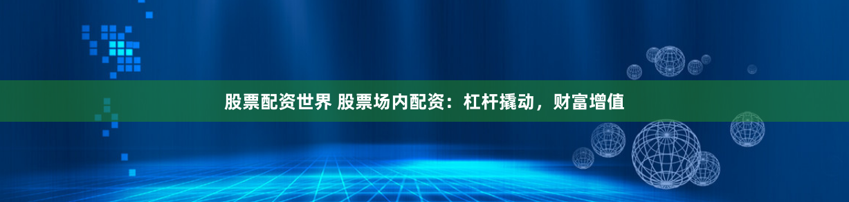 股票配资世界 股票场内配资：杠杆撬动，财富增值