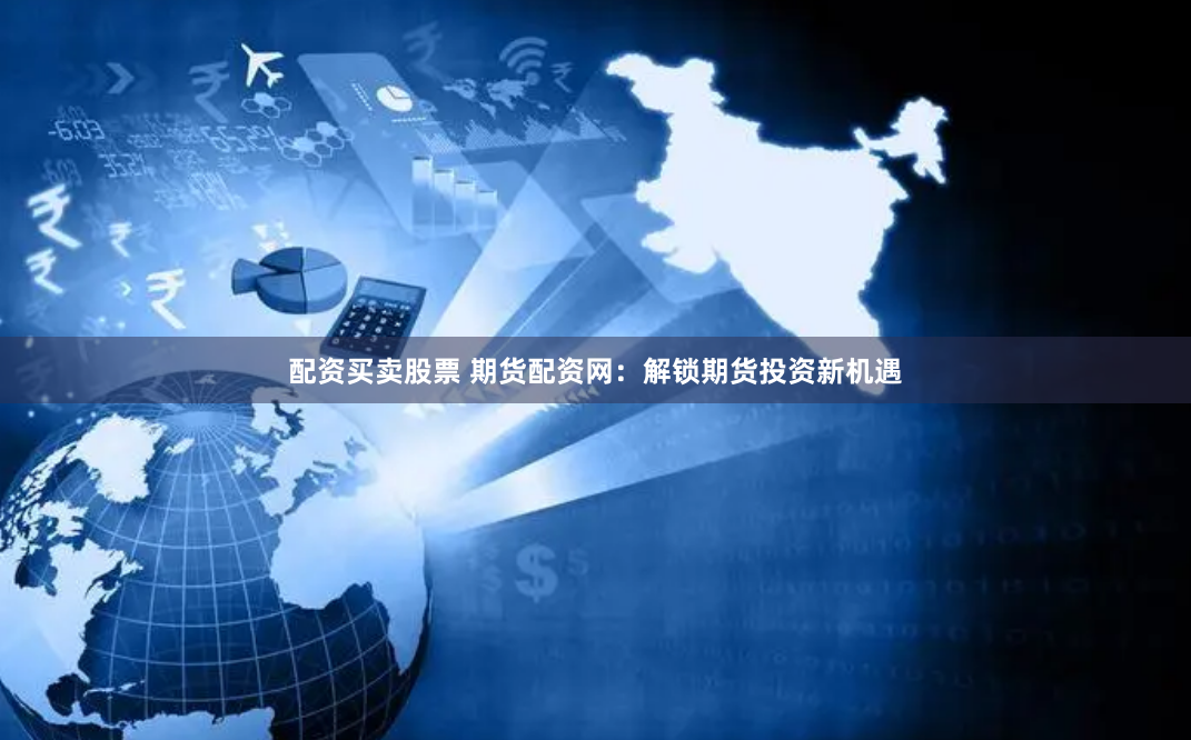 配资买卖股票 期货配资网：解锁期货投资新机遇